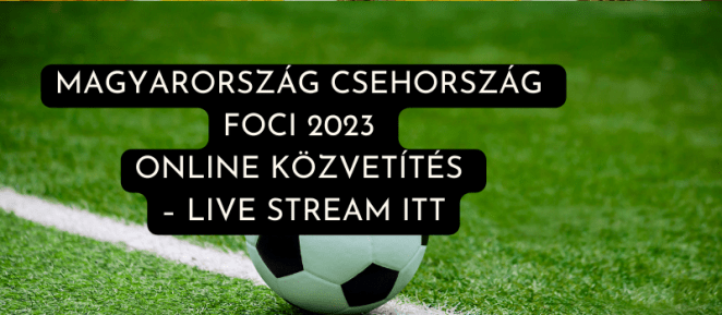 Magyarország Csehország foci 2023 online közvetítés – live stream itt